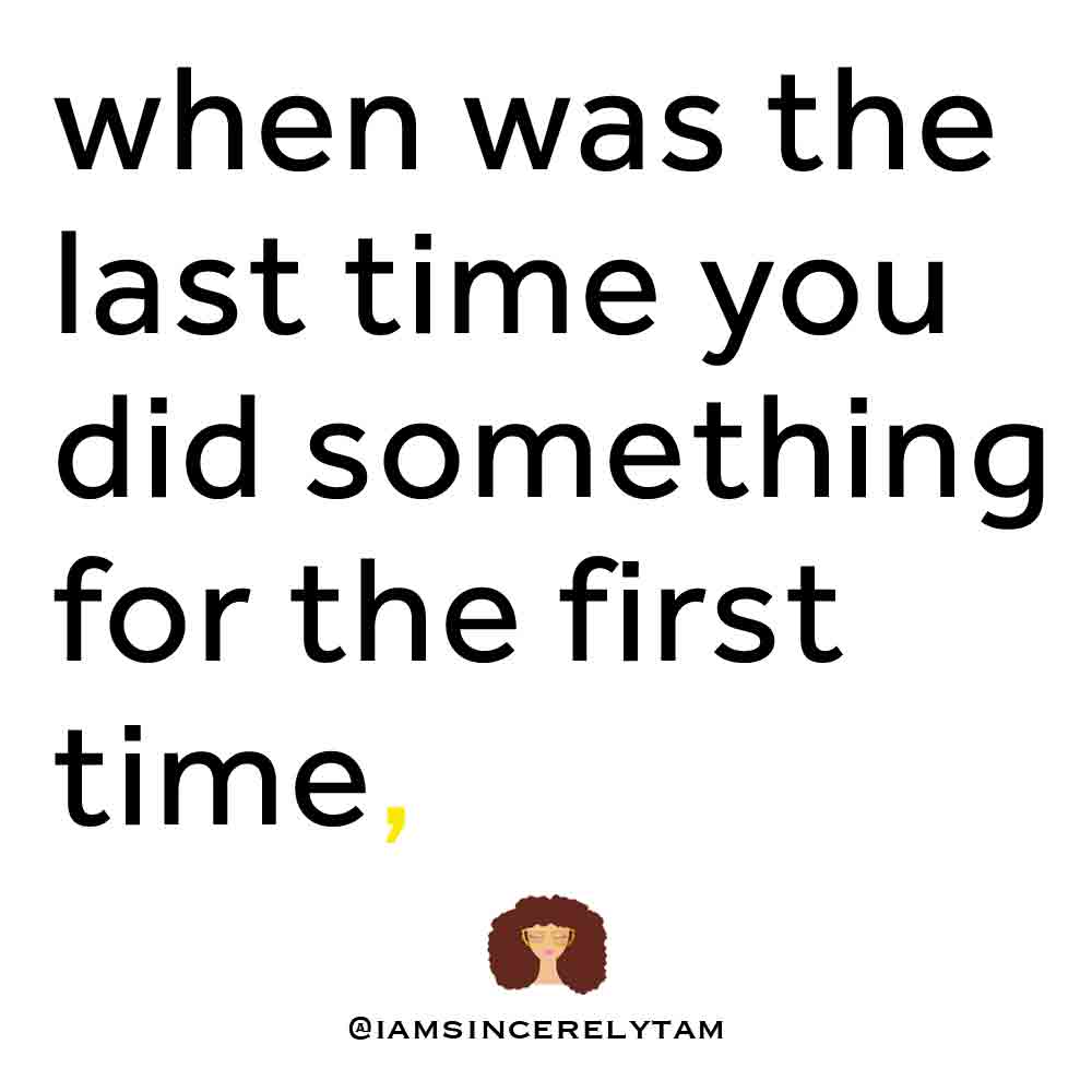 When was the last time you did something for the first time?